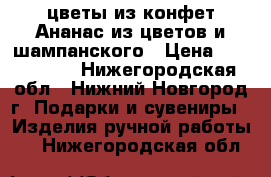 цветы из конфет.Ананас из цветов и шампанского › Цена ­ 350-1000 - Нижегородская обл., Нижний Новгород г. Подарки и сувениры » Изделия ручной работы   . Нижегородская обл.